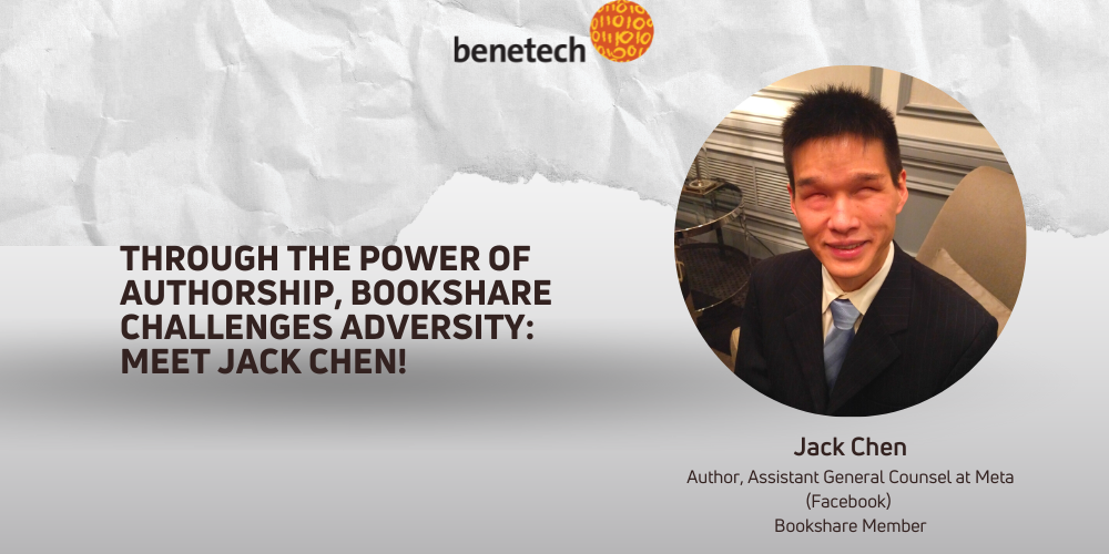 A social graphic post: Text: Through the power of Authorship, Bookshare Challenges Adversity: Meet Jack Chen. Jack Chen, Author, Assistant, General Counsel at Meta (Facebook) Bookshare member. Photo(s): Headshot of Jack Chen. Benetech Logo.