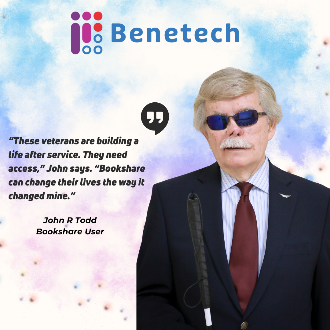 Promotional graphic for Benetech featuring John R. Todd, a Bookshare user. John is a white older man wearing a navy suit, red tie, and dark sunglasses, holding a white mobility cane. The Benetech logo appears at the top. Text on the image reads: “These veterans are building a life after service. They need access,” John says. “Bookshare can change their lives the way it changed mine.” — John R. Todd, Bookshare User. The background is a soft watercolor blend of blue, purple, and pink.